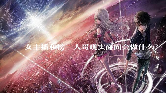 女主播和榜一大哥现实碰面会做什么？